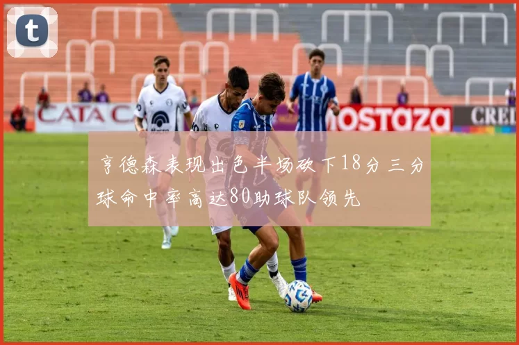 亨德森表现出色半场砍下18分三分球命中率高达80助球队领先