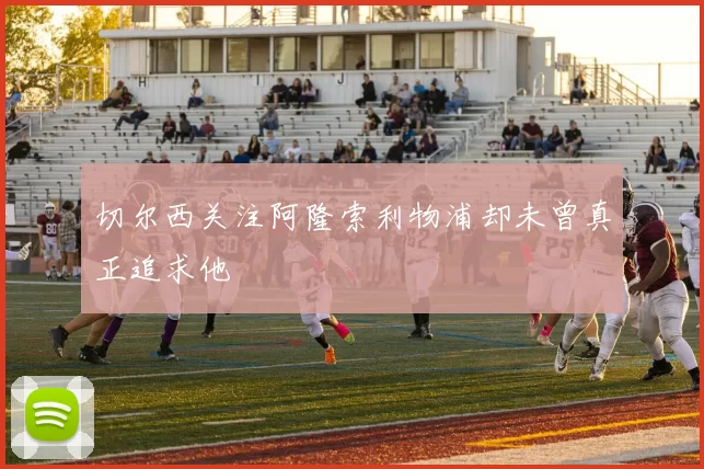 切尔西关注阿隆索利物浦却未曾真正追求他
