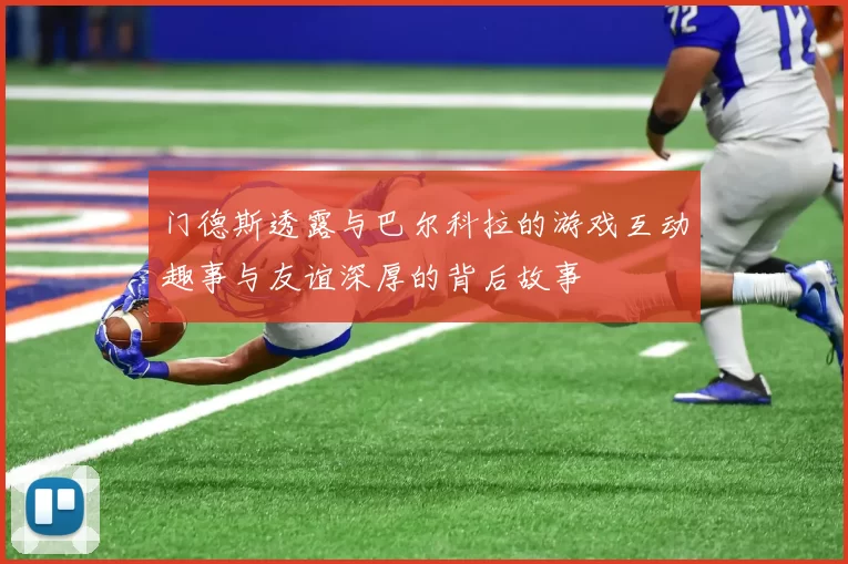 门德斯透露与巴尔科拉的游戏互动趣事与友谊深厚的背后故事