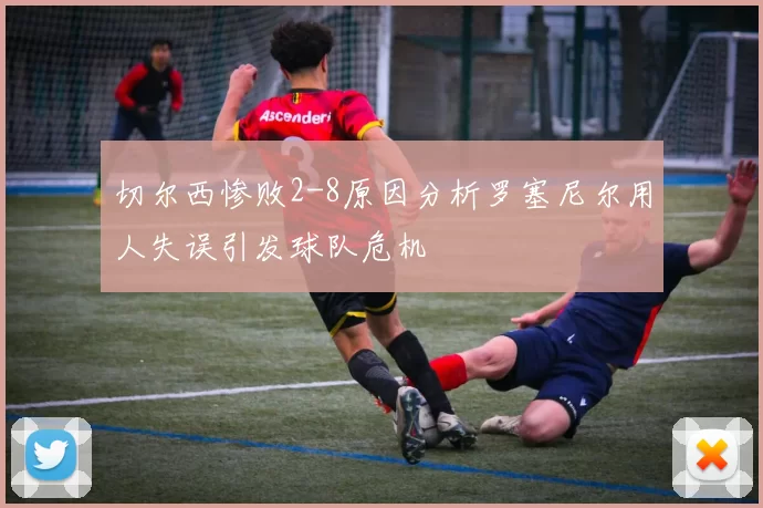 切尔西惨败2-8原因分析罗塞尼尔用人失误引发球队危机