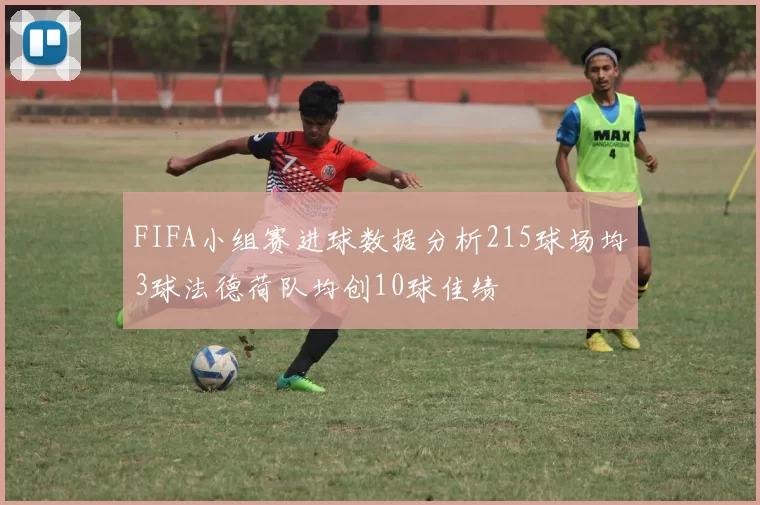 FIFA小组赛进球数据分析215球场均3球法德荷队均创10球佳绩