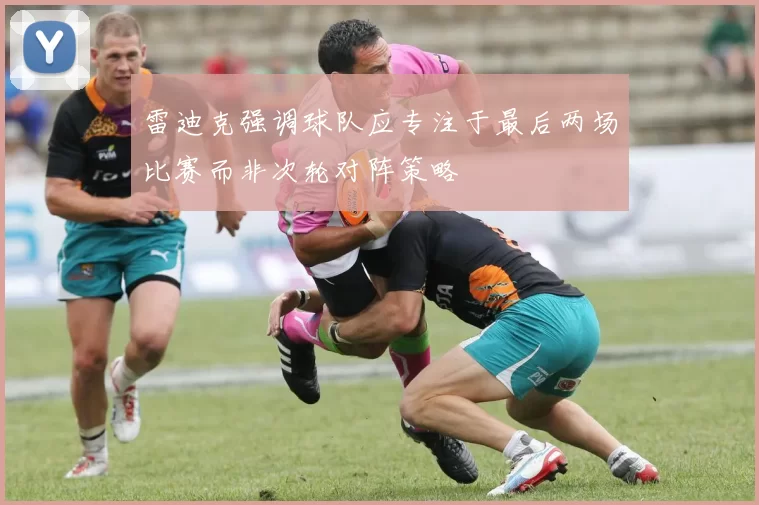 雷迪克强调球队应专注于最后两场比赛而非次轮对阵策略