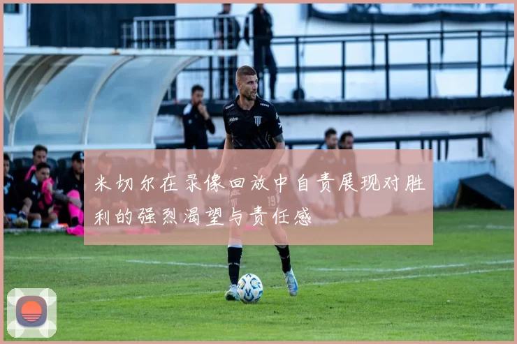 米切尔在录像回放中自责展现对胜利的强烈渴望与责任感