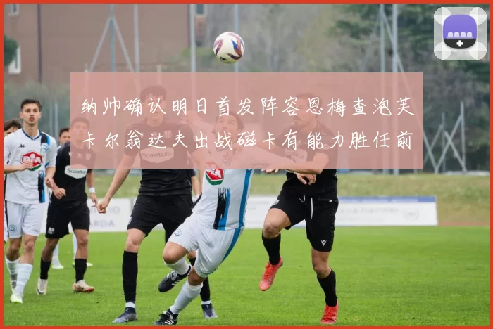 纳帅确认明日首发阵容恩梅查泡芙卡尔翁达夫出战磁卡有能力胜任前腰位置