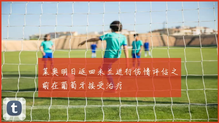 莱奥明日返回米兰进行伤情评估之前在葡萄牙接受治疗