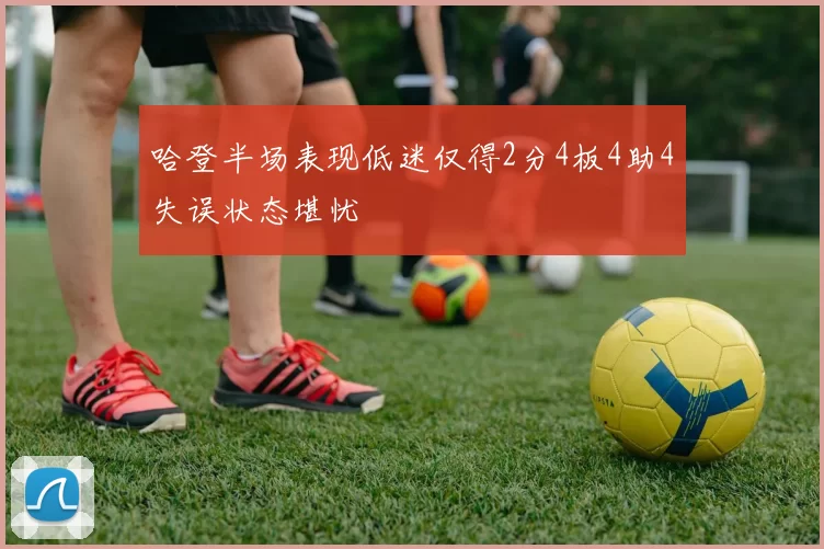 哈登半场表现低迷仅得2分4板4助4失误状态堪忧