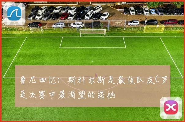 鲁尼回忆：斯科尔斯是最佳队友C罗是决赛中最渴望的搭档