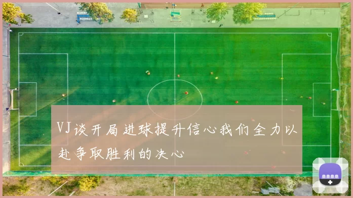 VJ谈开局进球提升信心我们全力以赴争取胜利的决心