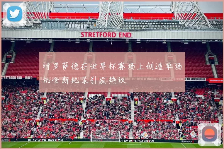 特罗萨德在世界杯赛场上创造单场机会新纪录引发热议