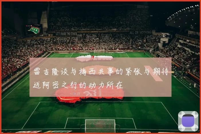 雷吉隆谈与梅西共事的紧张与期待迈阿密之行的动力所在