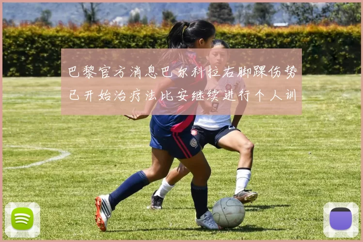 巴黎官方消息巴尔科拉右脚踝伤势已开始治疗法比安继续进行个人训练