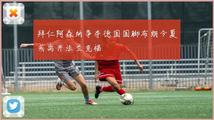 拜仁阿森纳争夺德国国脚布朗今夏或离开法兰克福