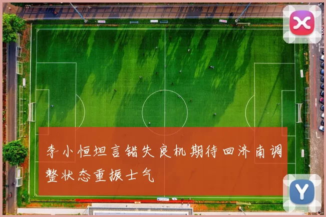 李小恒坦言错失良机期待回济南调整状态重振士气