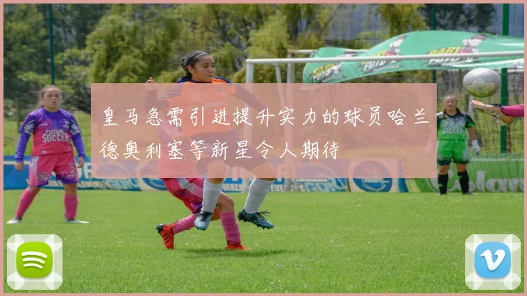 皇马急需引进提升实力的球员哈兰德奥利塞等新星令人期待