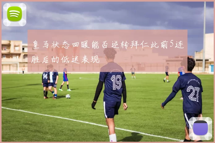 皇马状态回暖能否逆转拜仁此前5连胜后的低迷表现