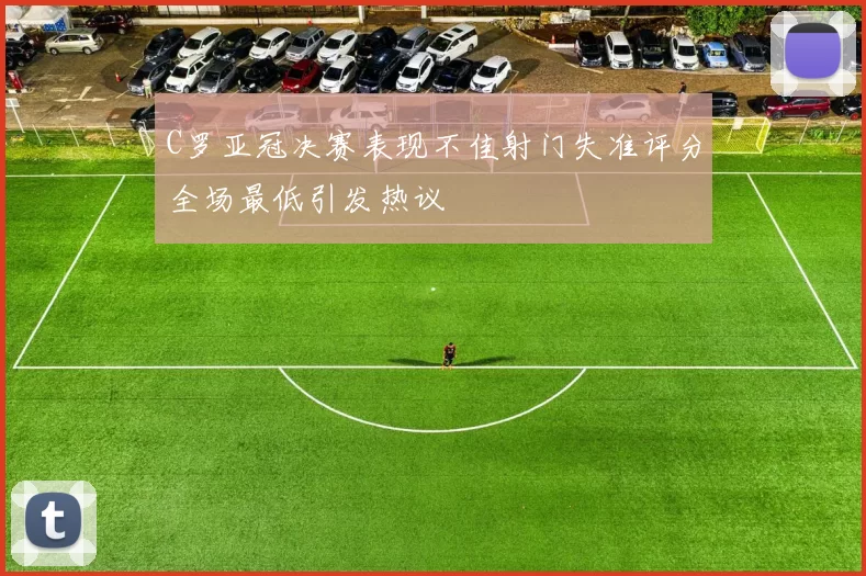 C罗亚冠决赛表现不佳射门失准评分全场最低引发热议